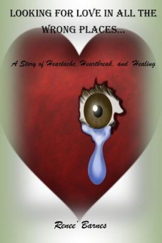 Kniha Looking For Love In All The Wrong Places...A Story of Heartache, Heartbreak, and Healing Renee Barnes