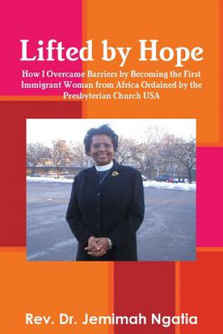 Knjiga Lifted by Hope: How I Overcame Barriers by Becoming the First Immigrant Woman from Africa Ordained by the Presbyterian Church USA REV. DR. JEM NGATIA