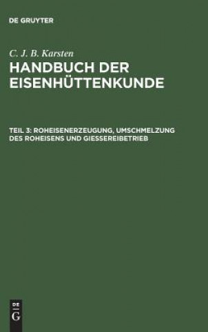 Kniha Handbuch der Eisenhuttenkunde, Teil 3, Roheisenerzeugung, Umschmelzung des Roheisens und Giessereibetrieb C. J. B. KARSTEN