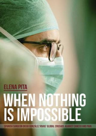 Knjiga When Nothing Is Impossible. Spanish surgeon Diego Gonzalez Rivas' global crusade against cancer and pain ELENA PITA