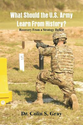 Kniha What Should the U.S. Army Learn From History? Recovery From a Strategy Deficit DR. COLIN S. GRAY