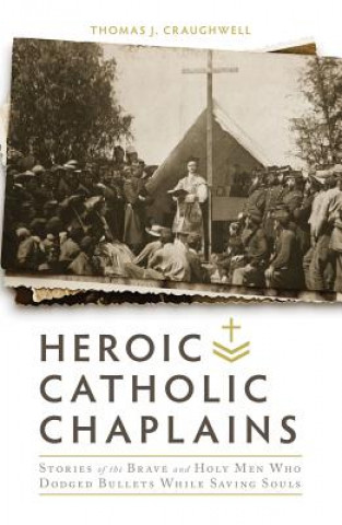 Carte Heroic Catholic Chaplains: Stories of the Brave and Holy Men Who Dodged Bullets While Saving Souls Thomas J. Craughwell
