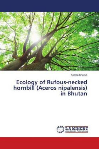 Kniha Ecology of Rufous-necked hornbill (Aceros nipalensis) in Bhutan Karma Sherub