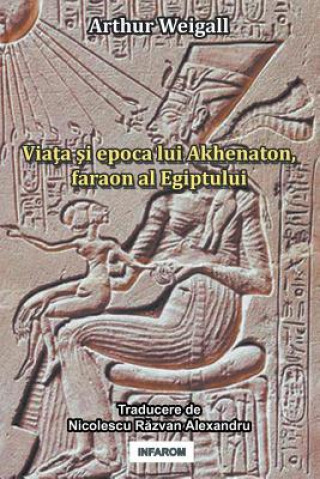 Kniha Viata Si Epoca Lui Akhenaton, Faraon Al Egiptului ARTHUR WEIGALL