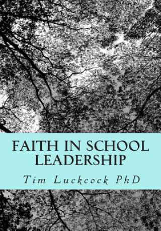 Kniha Faith in School Leadership: Integrating Spirituality, Pastoral Ministry, Administrative Philosophy and the Theology of Education in the Practice o Tim Luckcock Phd