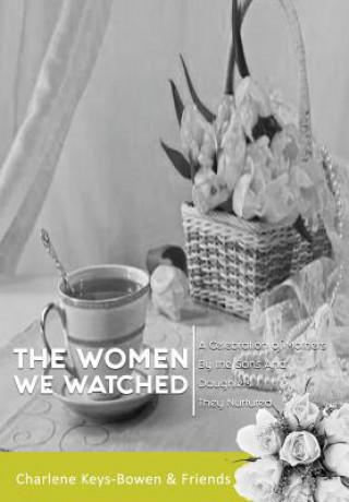 Kniha The Women We Watched: A Celebration of Mothers by the Sons and Daughters They Nurtured Charlene Keys-Bowen