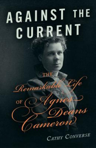 Kniha Against the Current: The Remarkable Life of Agnes Deans Cameron Cathy Converse