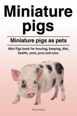 Kniha Miniature pigs. Miniature pigs as pets. Mini Pigs book for housing, keeping, diet, health, costs, pros and cons. Olivia Harper