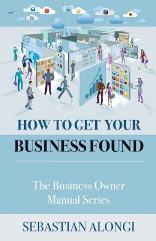 Könyv How to Get Your Business Found: The Business Owner Manual Series Sebastian V Alongi