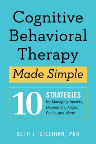 Kniha Cognitive Behavioral Therapy Made Simple: 10 Strategies for Managing Anxiety, Depression, Anger, Panic, and Worry Seth J Gillihan