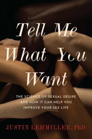 Carte Tell Me What You Want: The Science of Sexual Desire and How It Can Help You Improve Your Sex Life Justin J Lehmiller