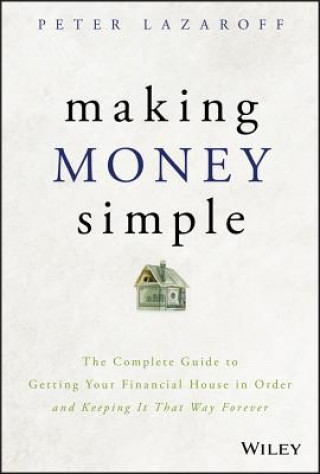 Knjiga Making Money Simple - The Complete Guide to Getting Your Financial House in Order and Keeping It That Way Forever Peter Lazaroff