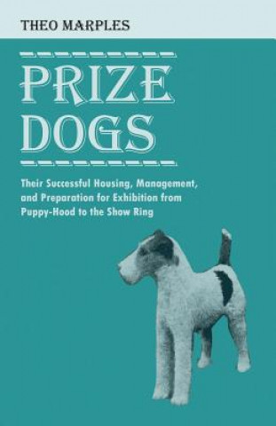 Könyv Prize Dogs - Their Successful Housing, Management, and Preparation for Exhibition from Puppy-Hood to the Show Ring THEO MARPLES