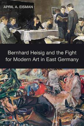 Könyv Bernhard Heisig and the Fight for Modern Art in East Germany April A. Eisman
