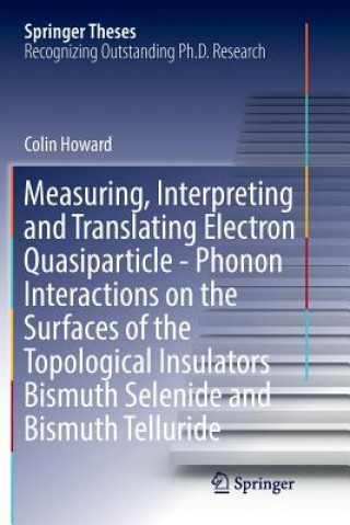 Kniha Measuring, Interpreting and Translating Electron Quasiparticle - Phonon Interactions on the Surfaces of the Topological Insulators Bismuth Selenide an COLIN HOWARD