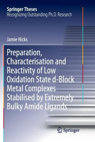 Knjiga Preparation, Characterisation and Reactivity of Low Oxidation State d-Block Metal Complexes Stabilised by Extremely Bulky Amide Ligands JAMIE HICKS