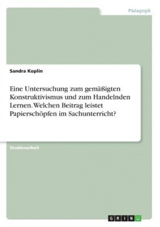 Kniha Eine Untersuchung zum gemäßigten Konstruktivismus und zum Handelnden Lernen. Welchen Beitrag leistet Papierschöpfen im Sachunterricht? Sandra Koplin