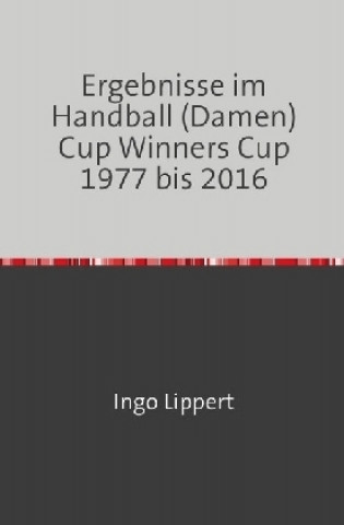 Βιβλίο Ergebnisse im Handball (Damen) Cup Winners Cup 1977 bis 2016 Ingo Lippert