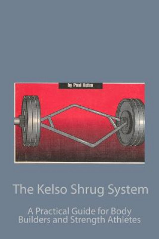 Kniha The Kelso Shrug System: A Practical Guide for Body Builders and Strength Athletes Paul Kelso
