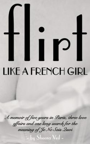 Kniha Flirt Like a French Girl: Five years in Paris, Three love affairs, One long search for the meaning of Je Ne Sais Quoi Sheena Veil