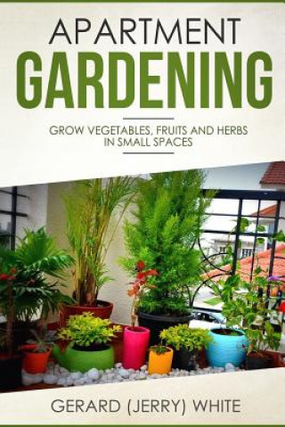 Knjiga Apartment Gardening: Grow vegetables, fruits, and herbs in small spaces Gerard (Jerry) White