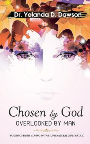 Knjiga Chosen by God OVERLOOKED BY MAN: Women of Faith Moving in the Supernatural Gifts of God Dr Yolanda D Dawson