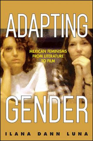 Kniha Adapting Gender: Mexican Feminisms from Literature to Film Ilana Dann Luna