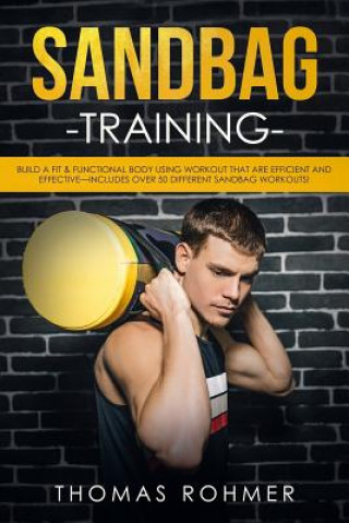 Книга Sandbag Training: Build a Fit & Functional Body Using Workouts That Are Efficient and Effective-Includes Over 50 Different Sandbag Worko Thomas Rohmer