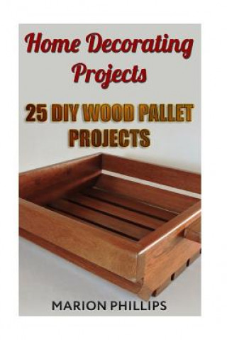 Könyv Home Decorating Projects: 25 DIY Wood Pallet Projects Marion Phillips
