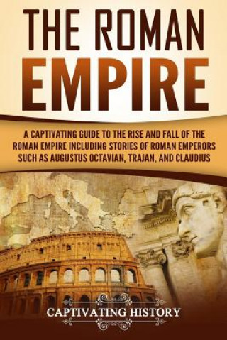 Carte The Roman Empire: A Captivating Guide to the Rise and Fall of the Roman Empire Including Stories of Roman Emperors Such as Augustus Octa Captivating History