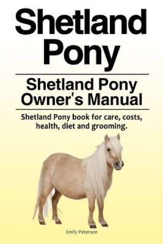Kniha Shetland Pony. Shetland Pony Owner's Manual. Shetland Pony book for care, costs, health, diet and grooming. Emily Peterson
