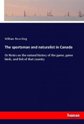 Kniha The sportsman and naturalist in Canada William Ross King