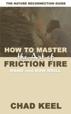 Kniha How to Master the Art of Friction Fire: Hand and Bow Drill Chad Keel