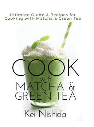 Carte Cook with Matcha and Green Tea: Ultimate Guide & Recipes for Cooking with Matcha and Green Tea Kei Nishida