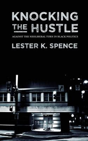 Kniha Knocking the Hustle: Against the Neoliberal Turn in Black Politics Lester K Spence