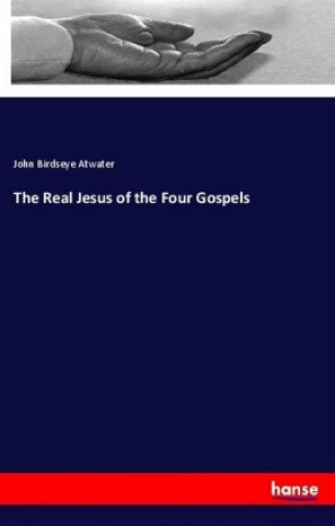 Kniha The Real Jesus of the Four Gospels John Birdseye Atwater