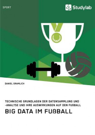 Книга Big Data im Fussball. Technische Grundlagen der Datensammlung und -analyse und ihre Auswirkungen auf den Fussball Daniel Gramlich