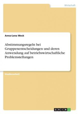 Könyv Abstimmungsregeln bei Gruppenentscheidungen und deren Anwendung auf betriebswirtschaftliche Problemstellungen Anna-Lena Weck