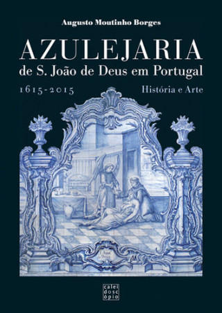 Книга Azulejaria de São João de Deus em Portugal: 1615 - 2015 História e Arte AUGUSTO MOUTINHO BORGES