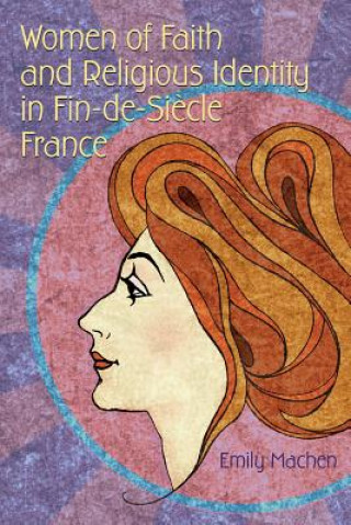 Knjiga Women of Faith and Religious Identity in Fin-de-Siecle France Emily Machen