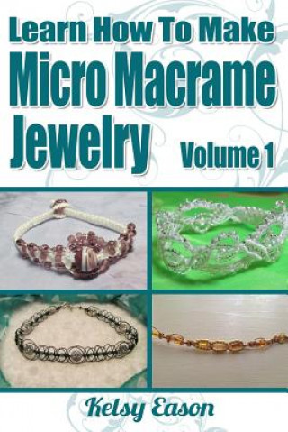 Könyv Learn How To Make Micro Macrame Jewelry: Learn how you can start making Micro Macramé jewelry quickly and easily! Kelsy Eason