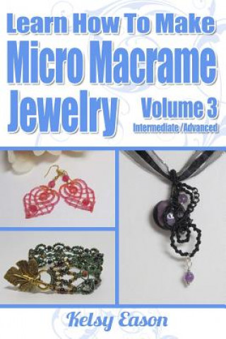 Könyv Learn How To Make Micro-Macrame Jewelry - Volume 3: Learn more advanced Micro Macrame jewelry designs, quickly and easily! Kelsy Eason