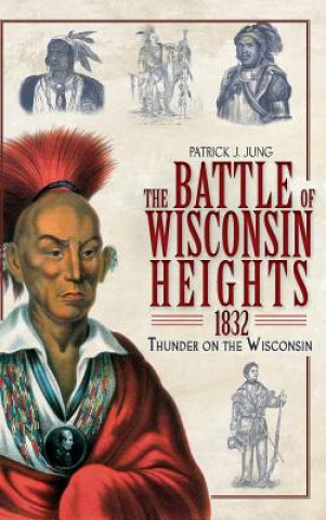Kniha The Battle of Wisconsin Heights, 1832: Thunder on the Wisconsin Patrick J Jung