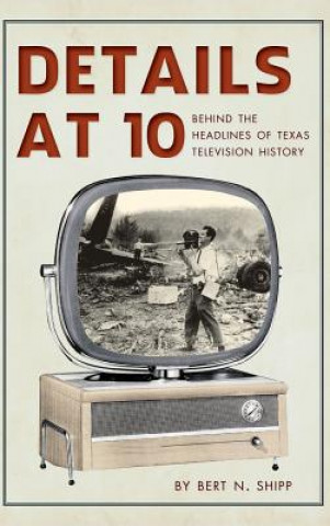 Kniha Details at 10: Behind the Headlines of Texas Television History Bert N Shipp