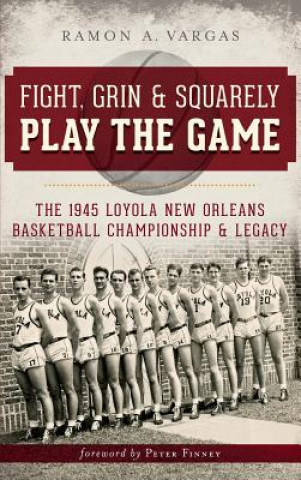 Book Fight, Grin & Squarely Play the Game: The 1945 Loyola New Orleans Basketball Championship & Legacy Ramon Antonio Vargas