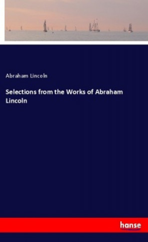 Carte Selections from the Works of Abraham Lincoln Abraham Lincoln
