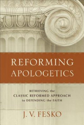 Libro Reforming Apologetics - Retrieving the Classic Reformed Approach to Defending the Faith J. V. Fesko