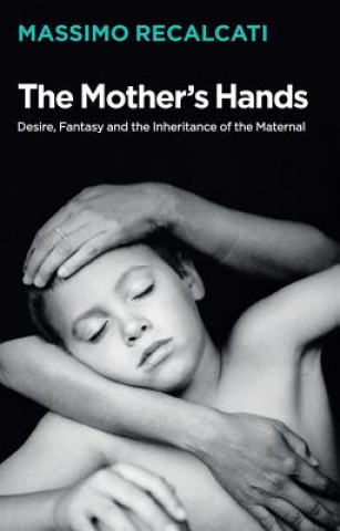 Книга Mother's Hands - Desire, Fantasy and the Inheritance of the Maternal Massimo Recalcati