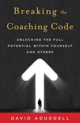 Carte Breaking the Coaching Code: Unlocking the Full Potential Within Yourself and Others David Aduddell