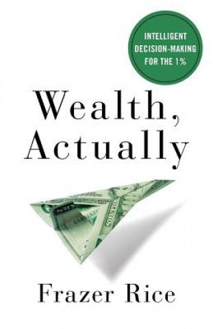 Book Wealth, Actually: Intelligent Decision-Making for the 1% Frazer Rice